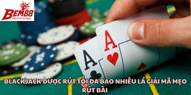 Blackjack Được Rút Tối Đa Bao Nhiêu Lá Giải Mã Mẹo Rút Bài