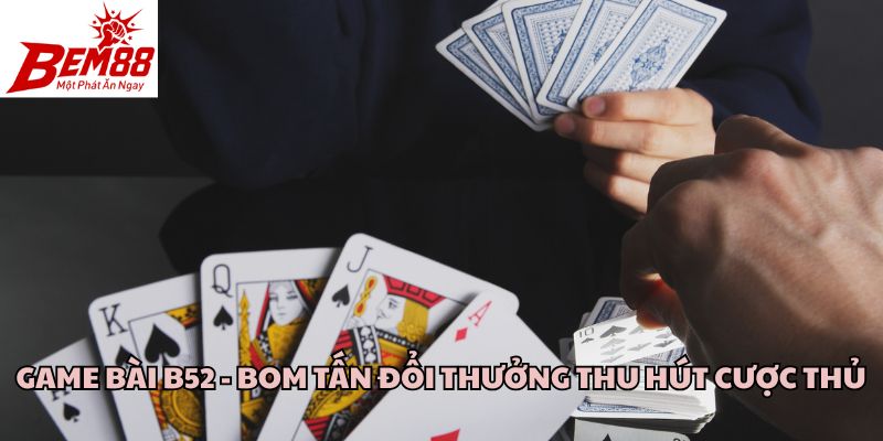 Game Bài B52 - Bom Tấn Đổi Thưởng Thu Hút Cược Thủ