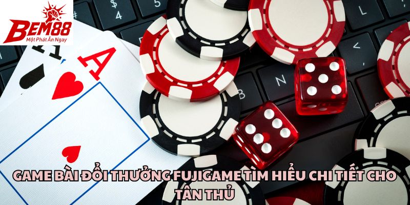 Game Bài Đổi Thưởng Fujigame Tìm Hiểu Chi Tiết Cho Tân Thủ