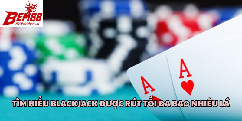 Tìm hiểu Blackjack được rút tối đa bao nhiêu lá