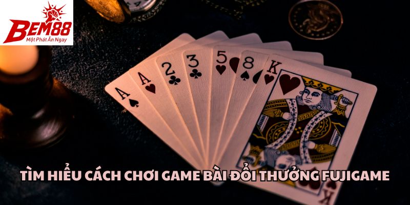 Tìm hiểu cách chơi game bài đổi thưởng Fujigame