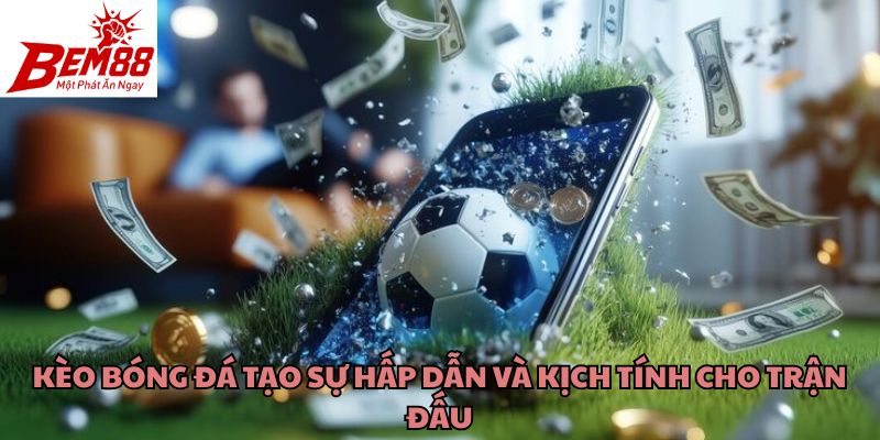 Kèo bóng đá tạo sự hấp dẫn và kịch tính cho trận đấu